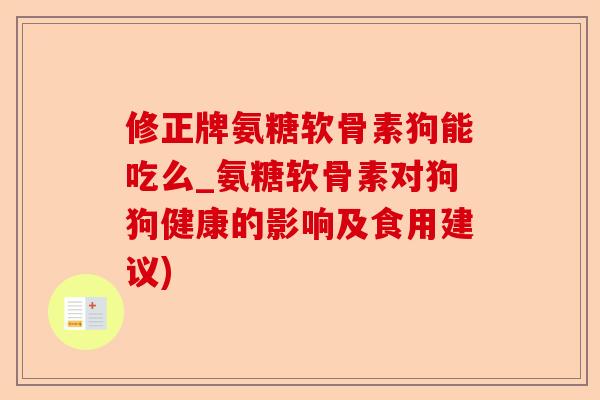 修正牌氨糖软骨素狗能吃么_氨糖软骨素对狗狗健康的影响及食用建议)