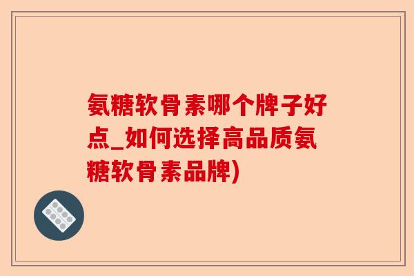 氨糖软骨素哪个牌子好点_如何选择高品质氨糖软骨素品牌)