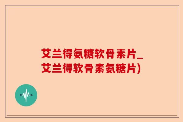 艾兰得氨糖软骨素片_艾兰得软骨素氨糖片)