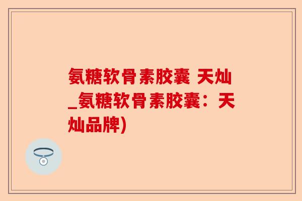 氨糖软骨素胶囊 天灿_氨糖软骨素胶囊：天灿品牌)