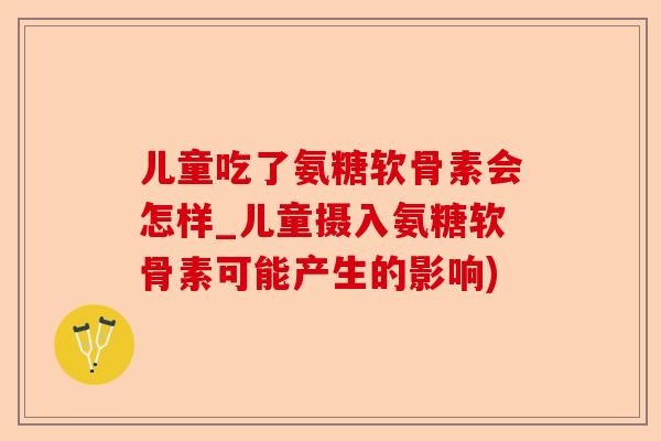 儿童吃了氨糖软骨素会怎样_儿童摄入氨糖软骨素可能产生的影响)