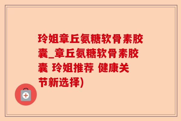 玲姐章丘氨糖软骨素胶囊_章丘氨糖软骨素胶囊 玲姐推荐 健康关节新选择) 玲姐章丘氨糖软骨素胶囊_章丘氨糖软骨素胶囊 玲姐推荐 健康关节新选择)