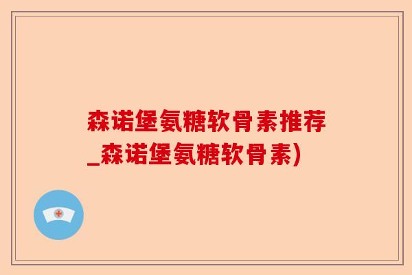 森诺堡氨糖软骨素推荐_森诺堡氨糖软骨素) 森诺堡氨糖软骨素推荐_森诺堡氨糖软骨素)