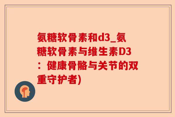 氨糖软骨素和d3_氨糖软骨素与维生素D3：健康骨骼与关节的双重守护者)
