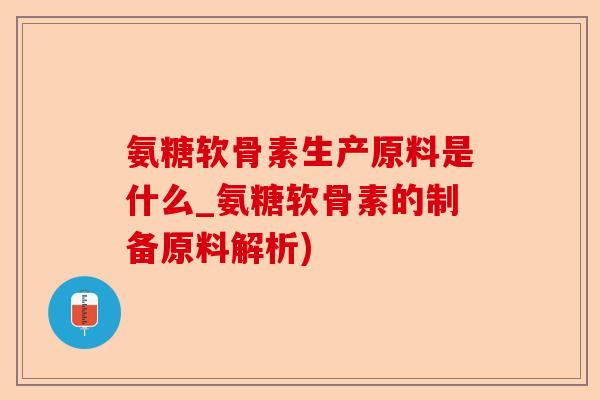 氨糖软骨素生产原料是什么_氨糖软骨素的制备原料解析)