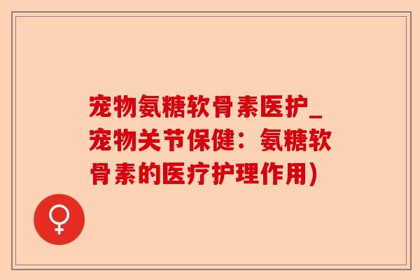 宠物氨糖软骨素医护_宠物关节保健：氨糖软骨素的医疗护理作用)