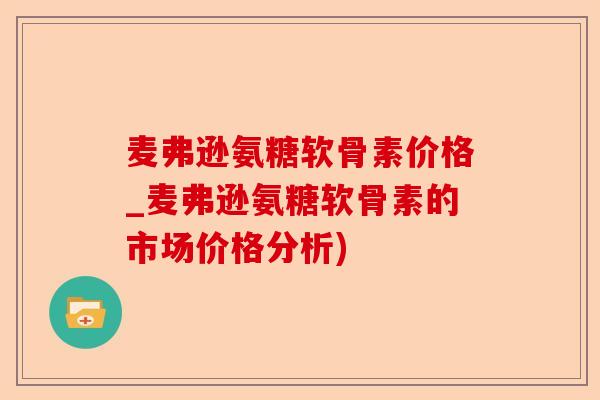 麦弗逊氨糖软骨素价格_麦弗逊氨糖软骨素的市场价格分析)
