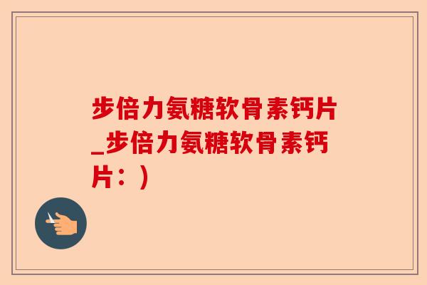 步倍力氨糖软骨素钙片_步倍力氨糖软骨素钙片：)