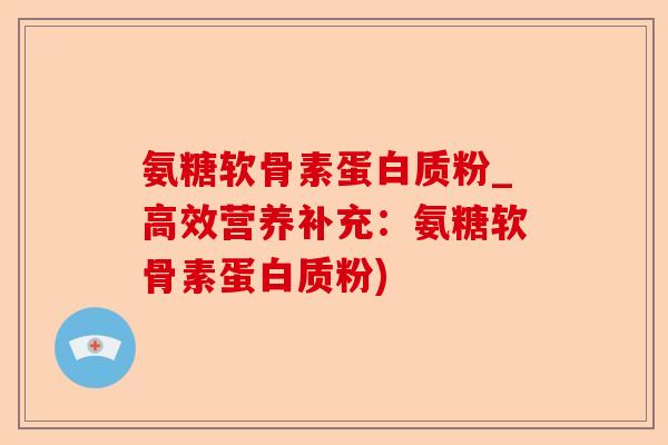 氨糖软骨素蛋白质粉_高效营养补充：氨糖软骨素蛋白质粉)