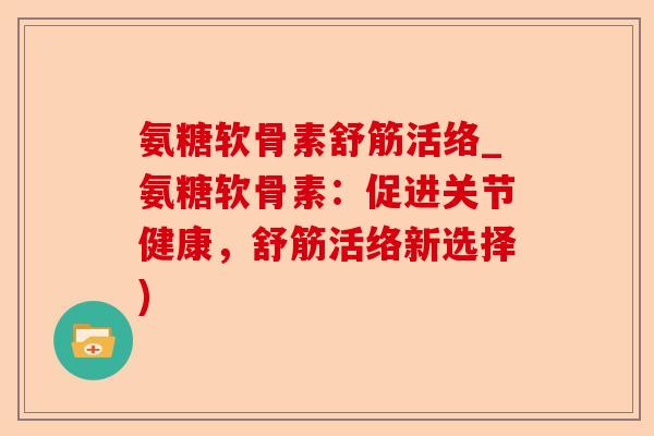氨糖软骨素舒筋活络_氨糖软骨素:促进关节健康,舒筋活络新选择) 氨糖软骨素舒筋活络_氨糖软骨素:促进关节健康,舒筋活络新选择)