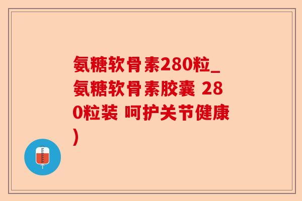 氨糖软骨素280粒_氨糖软骨素胶囊 280粒装 呵护关节健康)
