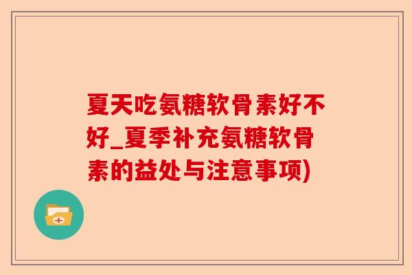 夏天吃氨糖软骨素好不好_夏季补充氨糖软骨素的益处与注意事项)