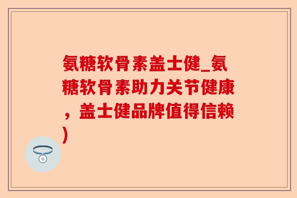 氨糖软骨素盖士健_氨糖软骨素助力关节健康，盖士健品牌值得信赖)