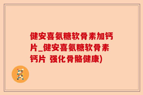 健安喜氨糖软骨素加钙片_健安喜氨糖软骨素钙片 强化骨骼健康)