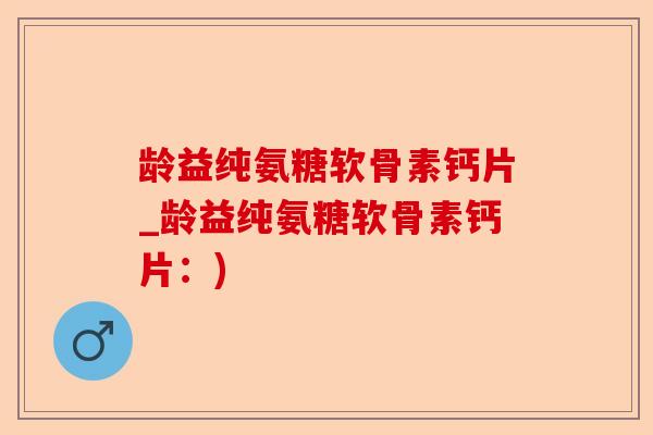 龄益纯氨糖软骨素钙片_龄益纯氨糖软骨素钙片：)