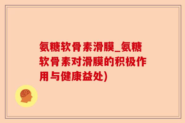 氨糖软骨素滑膜_氨糖软骨素对滑膜的积极作用与健康益处)