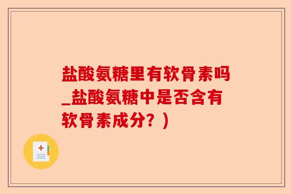 盐酸氨糖里有软骨素吗_盐酸氨糖中是否含有软骨素成分？)