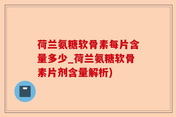 荷兰氨糖软骨素每片含量多少_荷兰氨糖软骨素片剂含量解析)