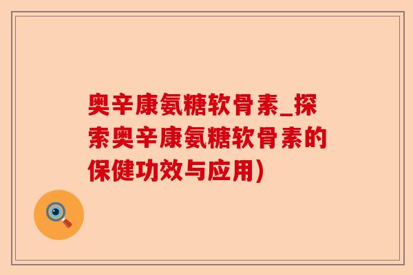 奥辛康氨糖软骨素_探索奥辛康氨糖软骨素的保健功效与应用)