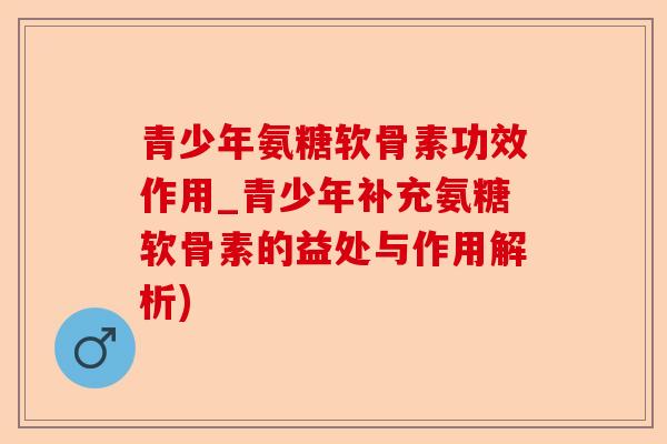 青少年氨糖软骨素功效作用_青少年补充氨糖软骨素的益处与作用解析)