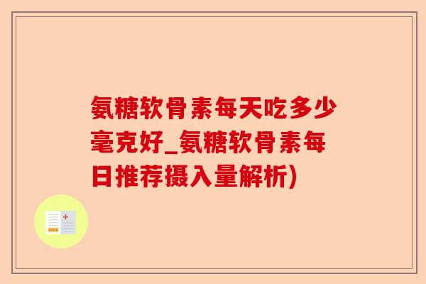 氨糖软骨素每天吃多少毫克好_氨糖软骨素每日推荐摄入量解析) 氨糖软骨素每天吃多少毫克好_氨糖软骨素每日推荐摄入量解析)