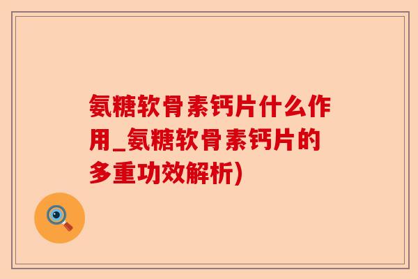 氨糖软骨素钙片什么作用_氨糖软骨素钙片的多重功效解析)