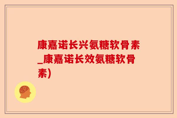 康嘉诺长兴氨糖软骨素_康嘉诺长效氨糖软骨素)