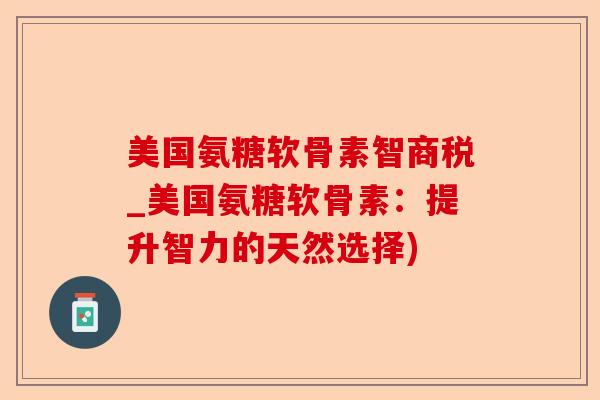 美国氨糖软骨素智商税_美国氨糖软骨素：提升智力的天然选择)