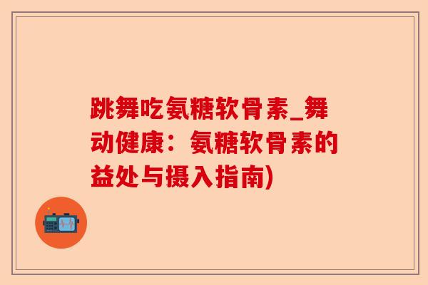 跳舞吃氨糖软骨素_舞动健康：氨糖软骨素的益处与摄入指南)