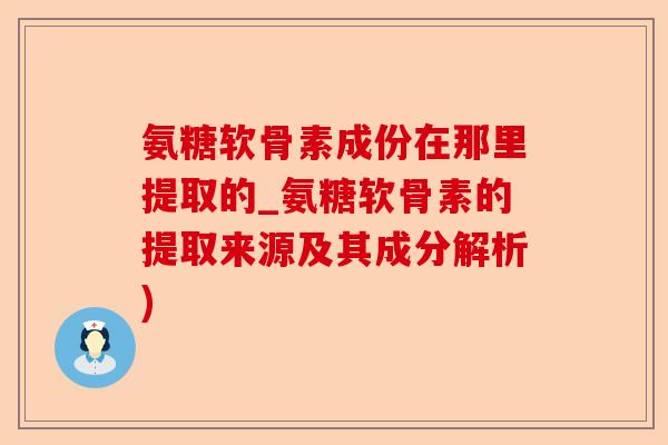 氨糖软骨素成份在那里提取的_氨糖软骨素的提取来源及其成分解析) 氨糖软骨素成份在那里提取的_氨糖软骨素的提取来源及其成分解析)