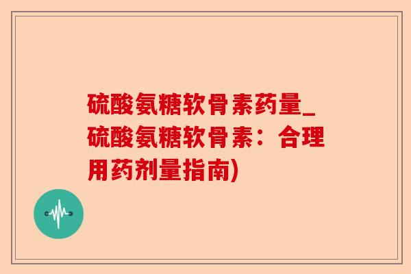 硫酸氨糖软骨素药量_硫酸氨糖软骨素：合理用药剂量指南)