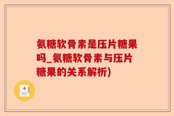 氨糖软骨素是压片糖果吗_氨糖软骨素与压片糖果的关系解析)