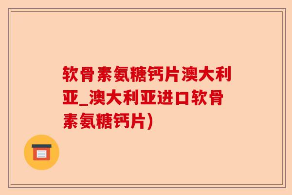 软骨素氨糖钙片澳大利亚_澳大利亚进口软骨素氨糖钙片)