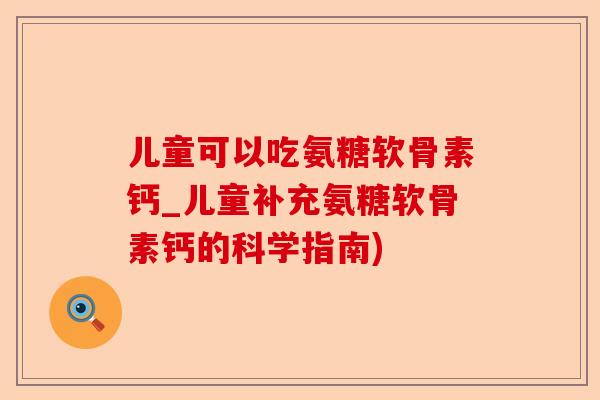 儿童可以吃氨糖软骨素钙_儿童补充氨糖软骨素钙的科学指南)