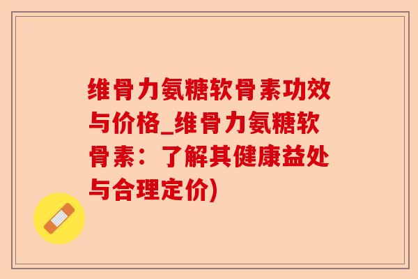 维骨力氨糖软骨素功效与价格_维骨力氨糖软骨素:了解其健康益处与合理定价) 维骨力氨糖软骨素功效与价格_维骨力氨糖软骨素:了解其健康益处与合理定价)