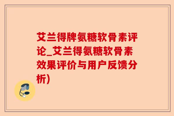 艾兰得牌氨糖软骨素评论_艾兰得氨糖软骨素效果评价与用户反馈分析) 艾兰得牌氨糖软骨素评论_艾兰得氨糖软骨素效果评价与用户反馈分析)