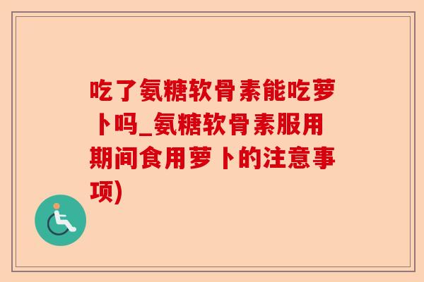 吃了氨糖软骨素能吃萝卜吗_氨糖软骨素服用期间食用萝卜的注意事项)