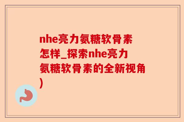 nhe亮力氨糖软骨素怎样_探索nhe亮力氨糖软骨素的全新视角)