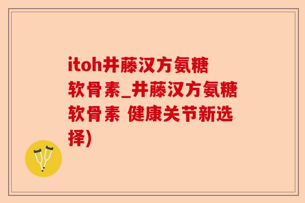 itoh井藤汉方氨糖软骨素_井藤汉方氨糖软骨素 健康关节新选择)