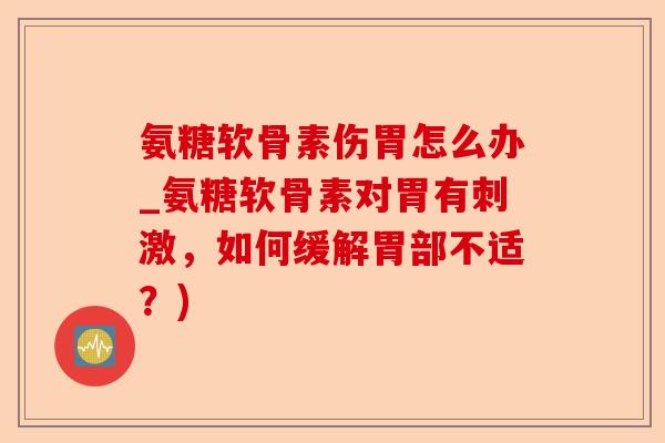 氨糖软骨素伤胃怎么办_氨糖软骨素对胃有刺激，如何缓解胃部不适？)