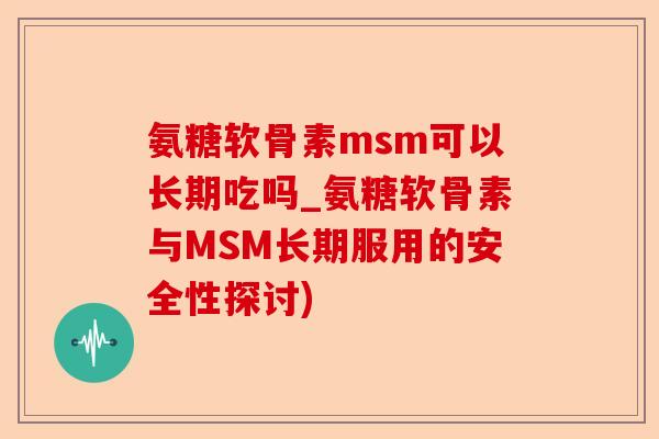 氨糖软骨素msm可以长期吃吗_氨糖软骨素与MSM长期服用的安全性探讨)