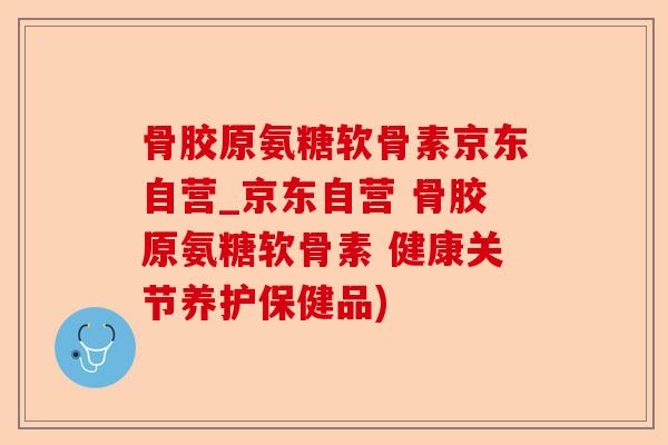 骨胶原氨糖软骨素京东自营_京东自营 骨胶原氨糖软骨素 健康关节养护保健品)