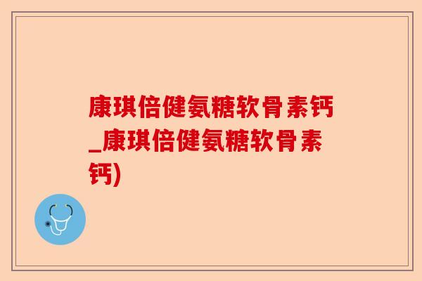 康琪倍健氨糖软骨素钙_康琪倍健氨糖软骨素钙)