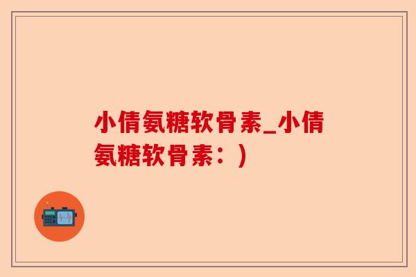 小倩氨糖软骨素_小倩氨糖软骨素:) 小倩氨糖软骨素_小倩氨糖软骨素:)