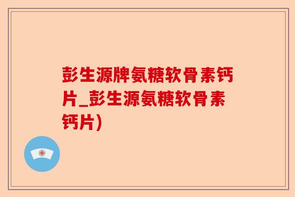 彭生源牌氨糖软骨素钙片_彭生源氨糖软骨素钙片)