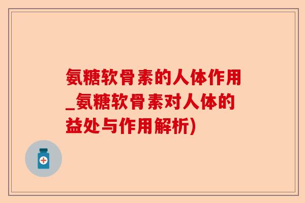 氨糖软骨素的人体作用_氨糖软骨素对人体的益处与作用解析)