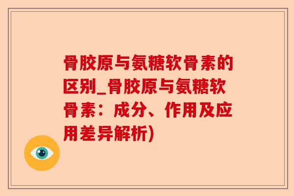 骨胶原与氨糖软骨素的区别_骨胶原与氨糖软骨素：成分、作用及应用差异解析)