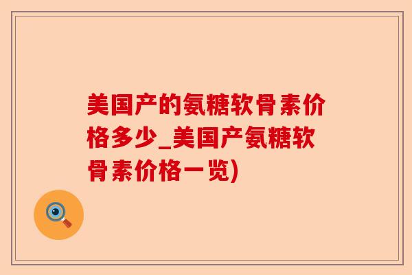 美国产的氨糖软骨素价格多少_美国产氨糖软骨素价格一览)