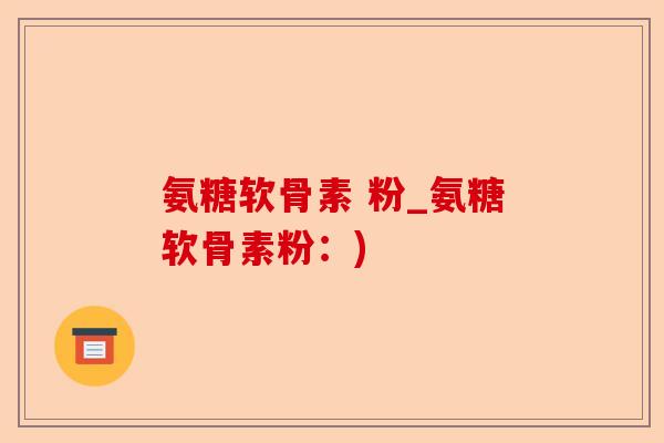 氨糖软骨素 粉_氨糖软骨素粉：)