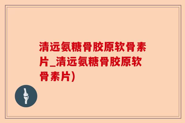 清远氨糖骨胶原软骨素片_清远氨糖骨胶原软骨素片)
